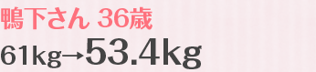 鴨下さん 36歳　61kg→53.4kg