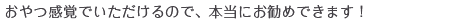 おやつ感覚でいただけるので、本当にお勧めできます！