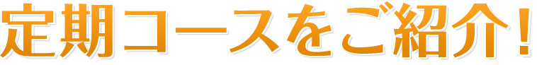 定期コースをご紹介！