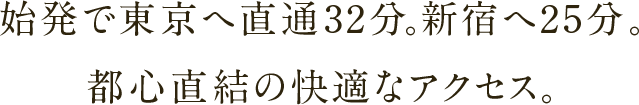 始発で東京へ直通32分。※1新宿へ25分。都心直結の快適なアクセス。