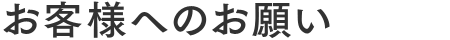 お客様へのお願い